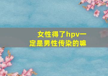 女性得了hpv一定是男性传染的嘛