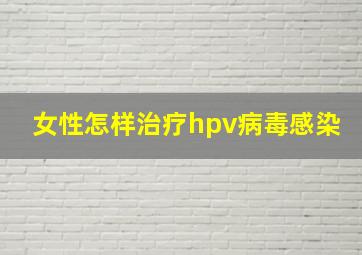 女性怎样治疗hpv病毒感染