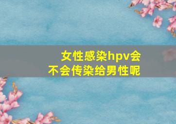 女性感染hpv会不会传染给男性呢