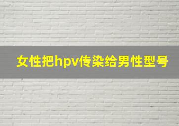 女性把hpv传染给男性型号