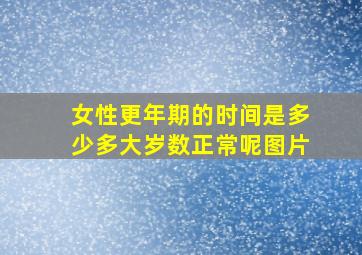 女性更年期的时间是多少多大岁数正常呢图片