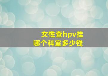 女性查hpv挂哪个科室多少钱