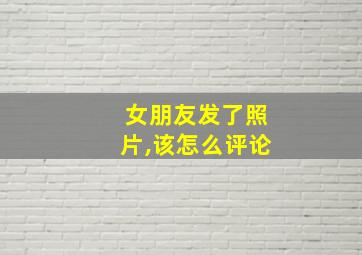 女朋友发了照片,该怎么评论