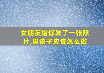 女朋友给你发了一张照片,男孩子应该怎么做