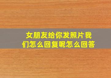 女朋友给你发照片我们怎么回复呢怎么回答