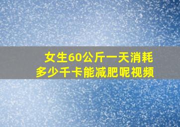 女生60公斤一天消耗多少千卡能减肥呢视频