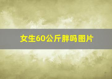 女生60公斤胖吗图片