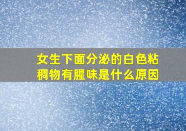 女生下面分泌的白色粘稠物有腥味是什么原因