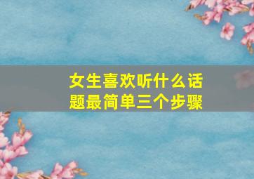 女生喜欢听什么话题最简单三个步骤