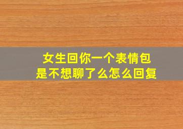 女生回你一个表情包是不想聊了么怎么回复