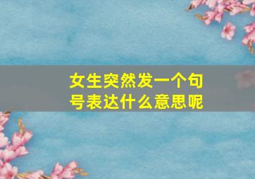 女生突然发一个句号表达什么意思呢