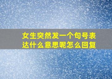 女生突然发一个句号表达什么意思呢怎么回复