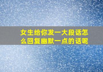 女生给你发一大段话怎么回复幽默一点的话呢