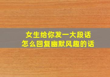 女生给你发一大段话怎么回复幽默风趣的话