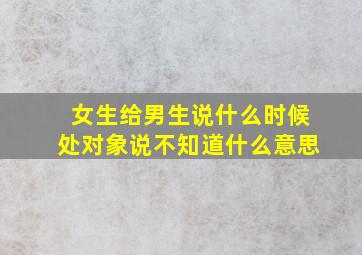 女生给男生说什么时候处对象说不知道什么意思