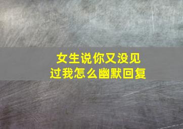 女生说你又没见过我怎么幽默回复