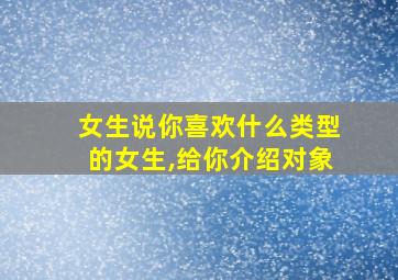 女生说你喜欢什么类型的女生,给你介绍对象