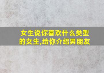 女生说你喜欢什么类型的女生,给你介绍男朋友