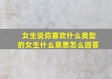 女生说你喜欢什么类型的女生什么意思怎么回答