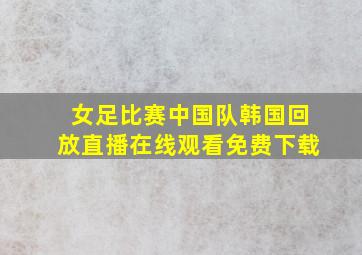 女足比赛中国队韩国回放直播在线观看免费下载