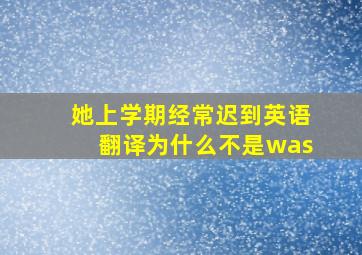 她上学期经常迟到英语翻译为什么不是was