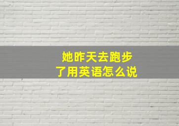 她昨天去跑步了用英语怎么说