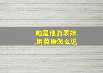 她是他的表妹,用英语怎么说