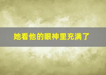 她看他的眼神里充满了