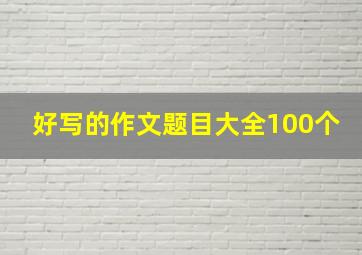 好写的作文题目大全100个