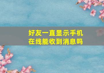 好友一直显示手机在线能收到消息吗