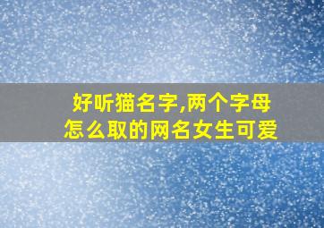 好听猫名字,两个字母怎么取的网名女生可爱