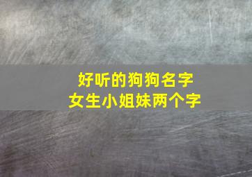 好听的狗狗名字女生小姐妹两个字