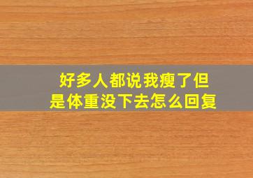 好多人都说我瘦了但是体重没下去怎么回复