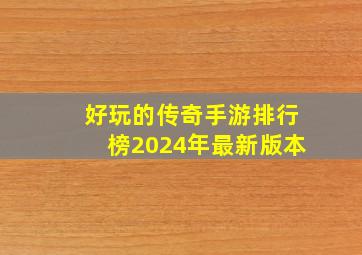 好玩的传奇手游排行榜2024年最新版本