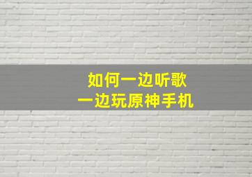 如何一边听歌一边玩原神手机