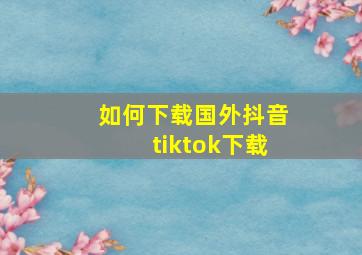 如何下载国外抖音tiktok下载