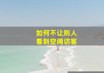 如何不让别人看到空间访客