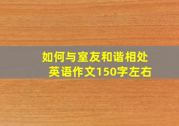 如何与室友和谐相处英语作文150字左右