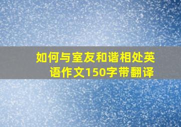 如何与室友和谐相处英语作文150字带翻译