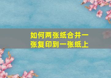 如何两张纸合并一张复印到一张纸上