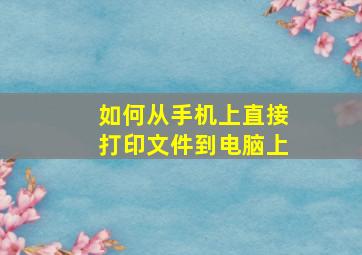 如何从手机上直接打印文件到电脑上