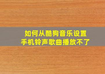 如何从酷狗音乐设置手机铃声歌曲播放不了