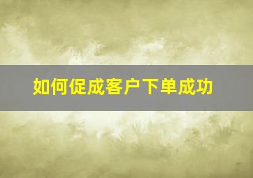 如何促成客户下单成功