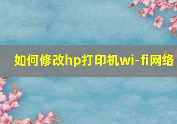 如何修改hp打印机wi-fi网络