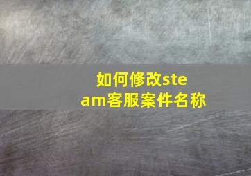 如何修改steam客服案件名称