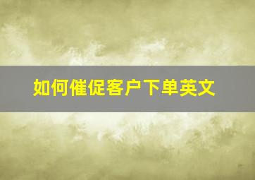 如何催促客户下单英文