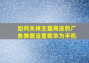 如何关掉主题商店的广告弹窗设置呢华为手机