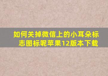 如何关掉微信上的小耳朵标志图标呢苹果12版本下载