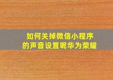 如何关掉微信小程序的声音设置呢华为荣耀