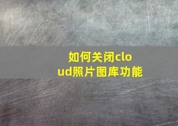 如何关闭cloud照片图库功能